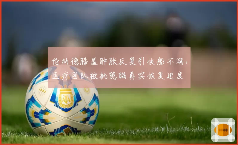 伦纳德膝盖肿胀反复引快船不满，医疗团队被批隐瞒真实恢复进度
