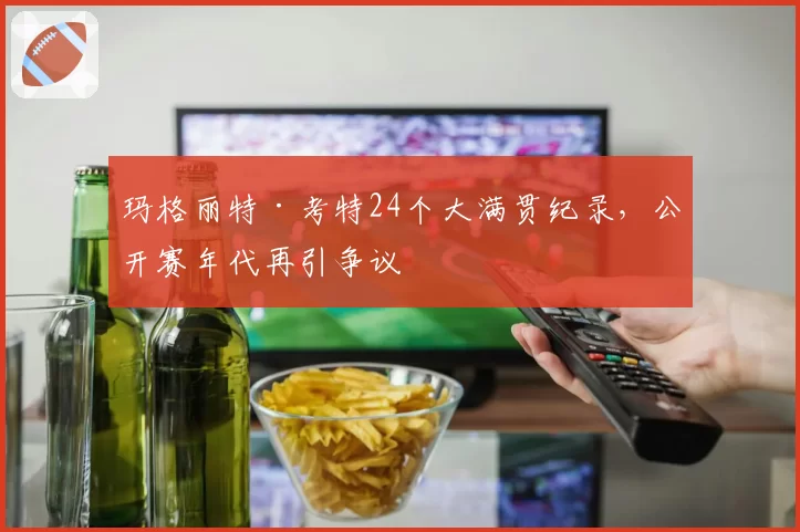 玛格丽特·考特24个大满贯纪录，公开赛年代再引争议