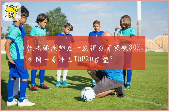 张之臻换帅后一发得分率突破80%，中国一哥冲击TOP20在望？