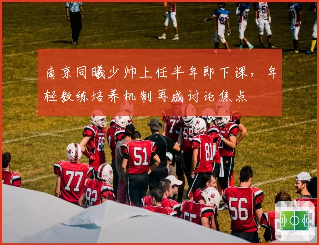 南京同曦少帅上任半年即下课，年轻教练培养机制再成讨论焦点