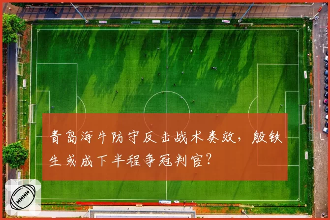 青岛海牛防守反击战术奏效，殷铁生或成下半程争冠判官？
