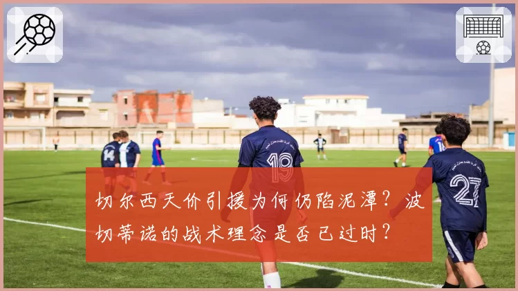 切尔西天价引援为何仍陷泥潭？波切蒂诺的战术理念是否已过时？