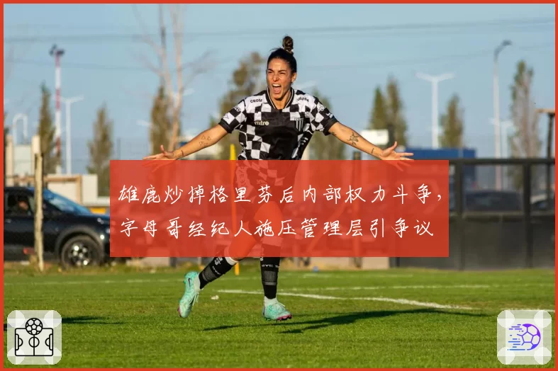 雄鹿炒掉格里芬后内部权力斗争，字母哥经纪人施压管理层引争议