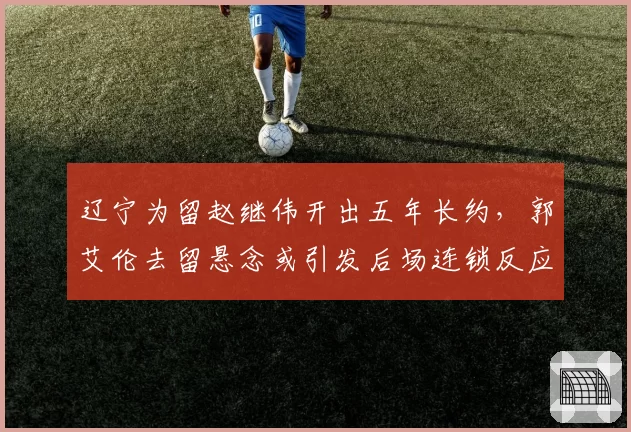 辽宁为留赵继伟开出五年长约，郭艾伦去留悬念或引发后场连锁反应