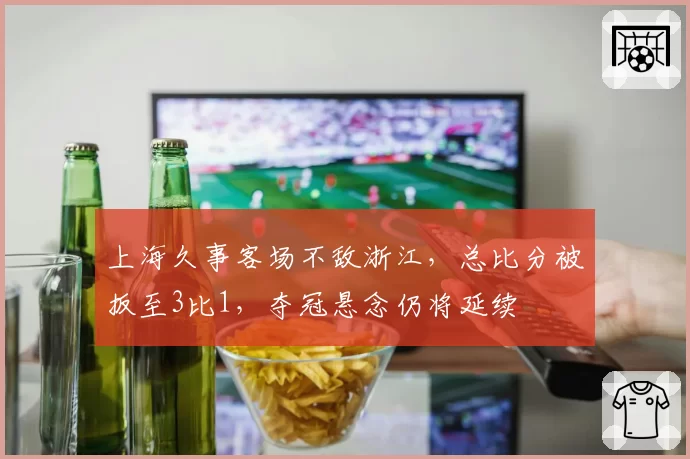 上海久事客场不敌浙江，总比分被扳至3比1，夺冠悬念仍将延续