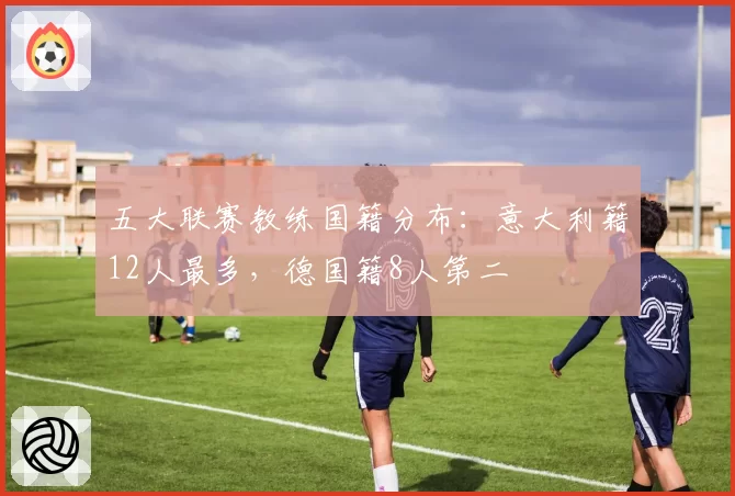 五大联赛教练国籍分布：意大利籍12人最多，德国籍8人第二