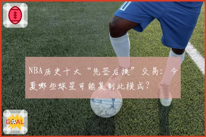 NBA历史十大“先签后换”交易：今夏哪些球星可能复制此模式？