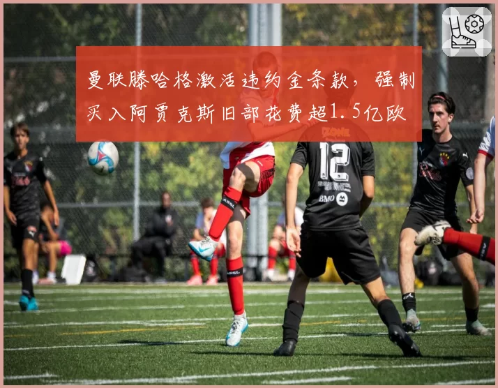 曼联滕哈格激活违约金条款，强制买入阿贾克斯旧部花费超1.5亿欧