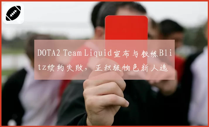 DOTA2 Team Liquid宣布与教练Blitz续约失败，正积极物色新人选