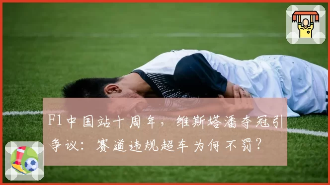 F1中国站十周年，维斯塔潘夺冠引争议：赛道违规超车为何不罚？
