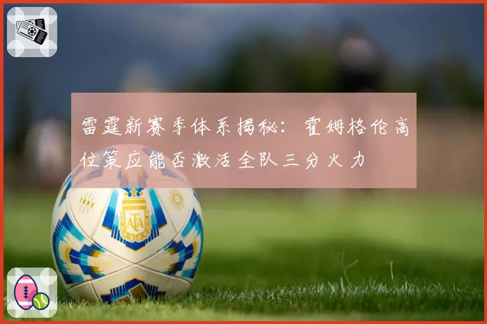 雷霆新赛季体系揭秘：霍姆格伦高位策应能否激活全队三分火力