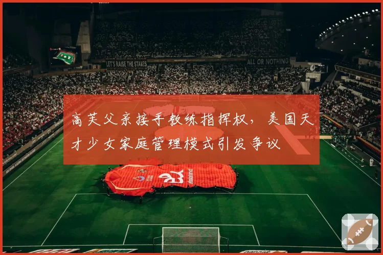 高芙父亲接手教练指挥权，美国天才少女家庭管理模式引发争议