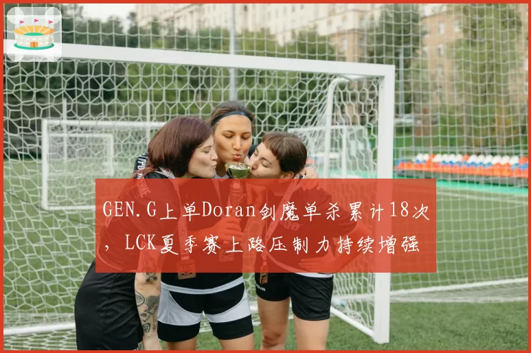 GEN.G上单Doran剑魔单杀累计18次，LCK夏季赛上路压制力持续增强