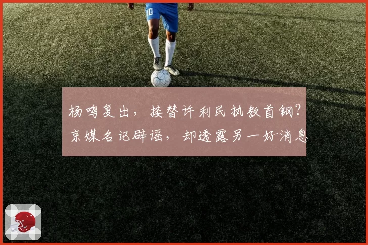 杨鸣复出，接替许利民执教首钢？京媒名记辟谣，却透露另一好消息