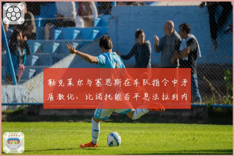 勒克莱尔与塞恩斯在车队指令中矛盾激化，比诺托能否平息法拉利内耗？