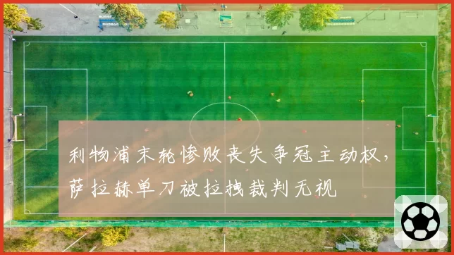 利物浦末轮惨败丧失争冠主动权，萨拉赫单刀被拉拽裁判无视
