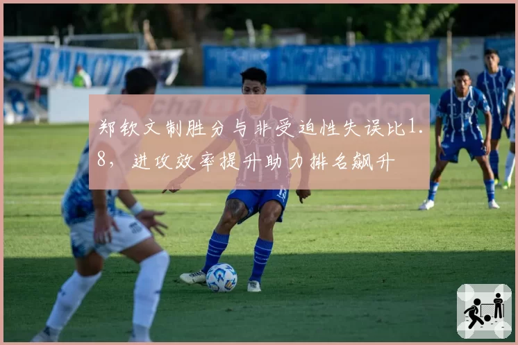 郑钦文制胜分与非受迫性失误比1.8，进攻效率提升助力排名飙升