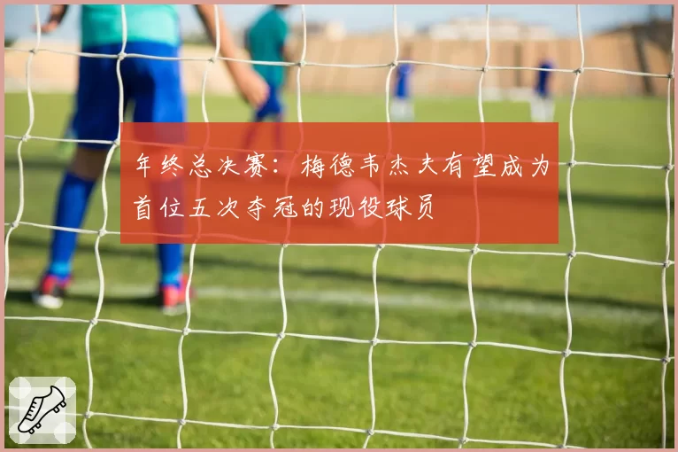 年终总决赛：梅德韦杰夫有望成为首位五次夺冠的现役球员