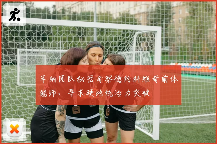 辛纳团队秘密考察德约科维奇前体能师，寻求硬地统治力突破