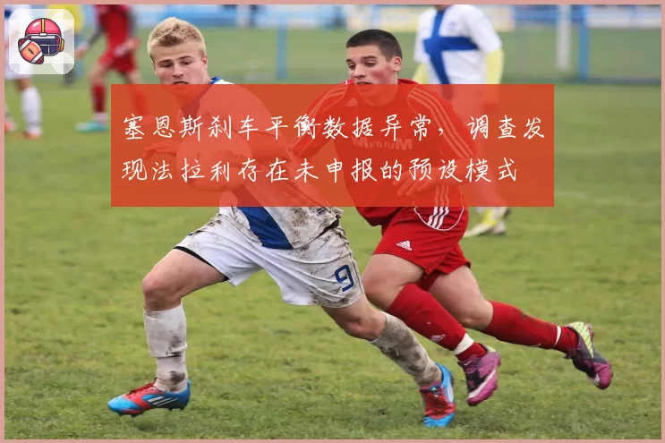 塞恩斯刹车平衡数据异常，调查发现法拉利存在未申报的预设模式