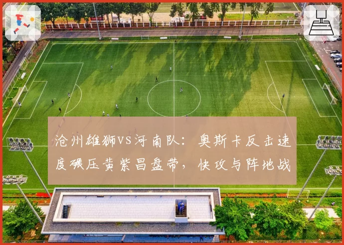 沧州雄狮vs河南队：奥斯卡反击速度碾压黄紫昌盘带，快攻与阵地战战术博弈