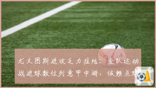 尤文图斯进攻乏力症结:全队运动战进球数位列意甲中游,依赖点球破局