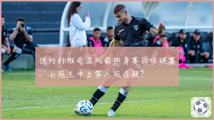 德约科维奇温网前热身赛因伤退赛,七冠王冲击第八冠存疑?