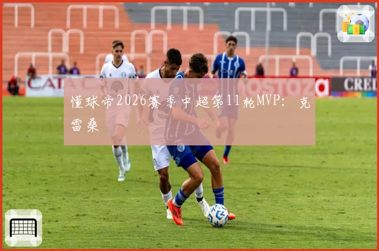 懂球帝2026赛季中超第11轮MVP：克雷桑
